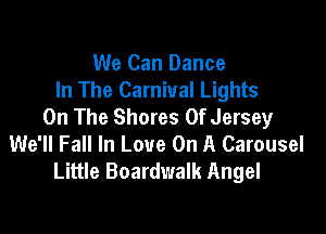 We Can Dance
In The Carnival Lights
On The Shores 0f Jersey

We'll Fall In Love On A Carousel
Little Boardwalk Angel