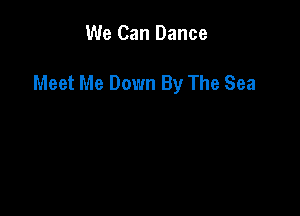 We Can Dance

Meet Me Down By The Sea