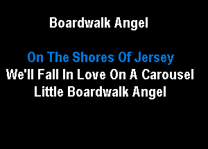 Boardwalk Angel

On The Shores 0f Jersey
We'll Fall In Love On A Carousel

Little Boardwalk Angel