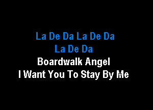 La De Da La De Da
La De Da

Boardwalk Angel
I Want You To Stay By Me