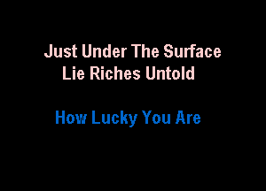 Just Under The Surface
Lie Riches Untold

How Lucky You Are