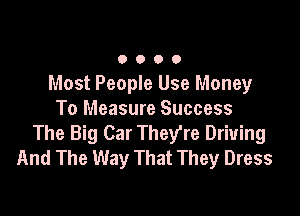 0000

Most People Use Money

To Measure Success
The Big Car They're Driving
And The Way That They Dress