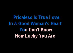 Priceless Is True Love
In A Good Woman's Heart

You Don't Know
How Lucky You Are