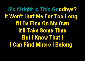 It's Alright Is This Goodbye?
It Won't Hurt Me For Too Long
I'll Be Fine On My Own
It'll Take Some Time

But I Know That I
I Can Find Where I Belong