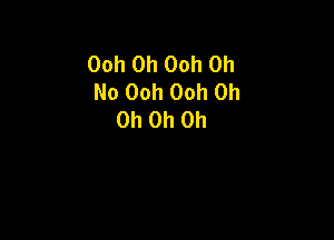 Ooh 0h 00h Oh
No Ooh Ooh Oh
Oh Oh Oh