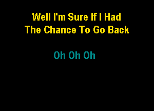 Well I'm Sure lfl Had
The Chance To Go Back

Oh Oh Oh