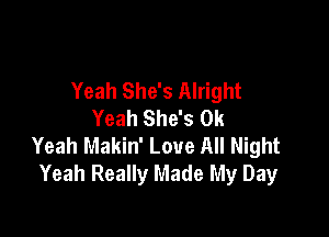 Yeah She's Alright
Yeah She's 0k

Yeah Makin' Love All Night
Yeah Really Made My Day