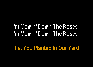 I'm Mowin' Down The Roses
I'm Mowin' Down The Roses

That You Planted In OurYard