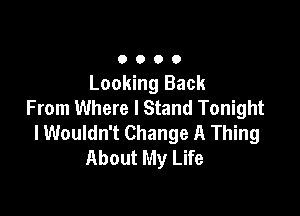 0000

Looking Back
From Where I Stand Tonight

lWouldn't Change A Thing
About My Life