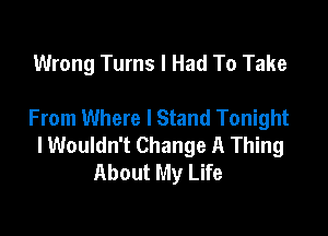 Wrong Turns I Had To Take

From Where I Stand Tonight

lWouldn't Change A Thing
About My Life