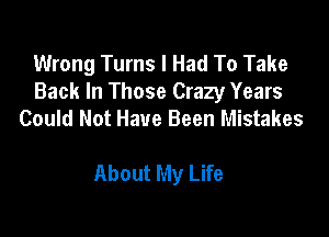 Wrong Turns I Had To Take
Back In Those Crazy Years
Could Not Have Been Mistakes

About My Life