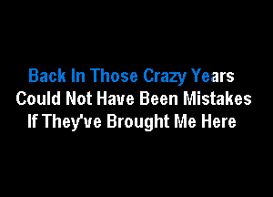 Back In Those Crazy Years

Could Not Have Been Mistakes
If They've Brought Me Here