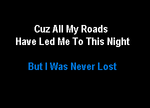 Cuz All My Roads
Have Led Me To This Night

But I Was Never Lost
