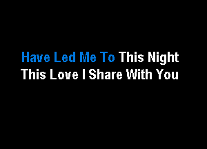 Have Led Me To This Night
This Love I Share With You
