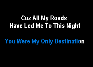 Cuz All My Roads
Have Led Me To This Night

You Were My Only Destination