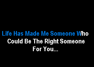 Life Has Made Me Someone Who

Could Be The Right Someone
For You...