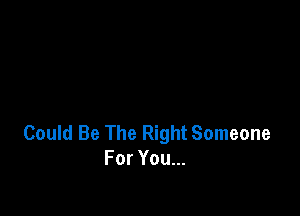 Could Be The Right Someone
For You...