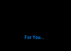 For You...