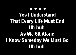 O O O 0
Yes I Understand
That Every Life Must End
Uh-huh

As We Sit Alone
I Know Someday We Must Go
Uh-huh