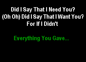 Did I Say That I Need You?
(Oh Oh) Did I Say That I Want You?
For lfl Didn't

Everything You Gave...