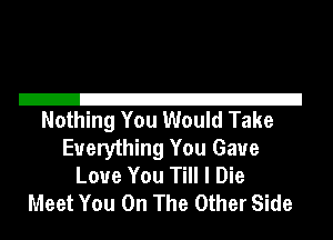 21
Nothing You Would Take

Everything You Gave
Love You Till I Die
Meet You On The Other Side