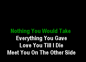 Nothing You Would Take

Everything You Gave
Love You Till I Die
Meet You On The Other Side