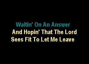 Waitin' On An Answer
And Hopin' That The Lord

Sees Fit To Let Me Leave