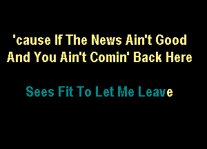 'cause If The News Ain't Good
And You Ain't Comin' Back Here

Sees Fit To Let Me Leave