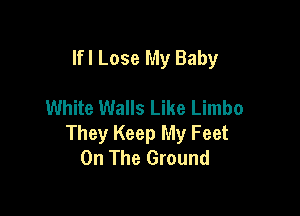 lfl Lose My Baby

White Walls Like Limbo

They Keep My Feet
On The Ground