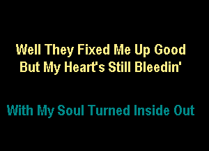Well They Fixed Me Up Good
But My Hearfs Still Bleedin'

With My Soul Turned Inside Out