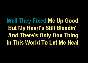 Well They Fixed Me Up Good
But My Hearfs Still Bleedin'

And There's Only One Thing
In This World To Let Me Heal