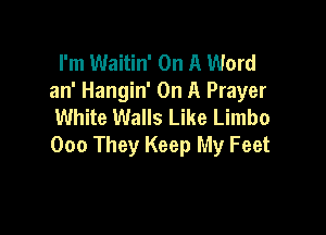 I'm Waitin' On A Word
an' Hangin' On A Prayer
White Walls Like Limbo

000 They Keep My Feet