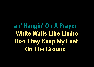 an' Hangin' On A Prayer
White Walls Like Limbo

000 They Keep My Feet
On The Ground