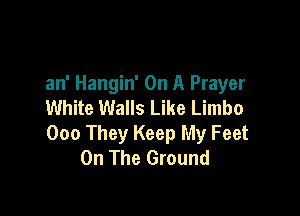 an' Hangin' On A Prayer
White Walls Like Limbo

000 They Keep My Feet
On The Ground