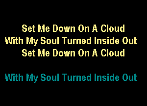 Set Me Down On A Cloud
With My Soul Turned Inside Out
Set Me Down On A Cloud

With My Soul Turned Inside Out