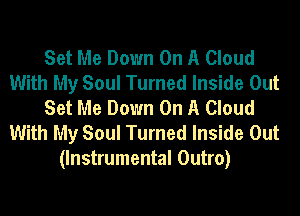 Set Me Down On A Cloud
With My Soul Turned Inside Out
Set Me Down On A Cloud
With My Soul Turned Inside Out
(Instrumental Outro)