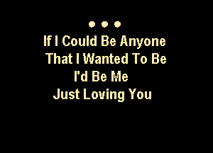 OOO

Ifl Could Be Anyone
That I Wanted To Be
I'd Be Me

Just Loving You