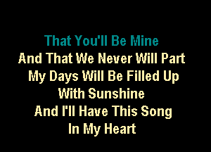 That You'll Be Mine
And That We Never Will Part
My Days Will Be Filled Up

With Sunshine
And I'll Have This Song
In My Heart