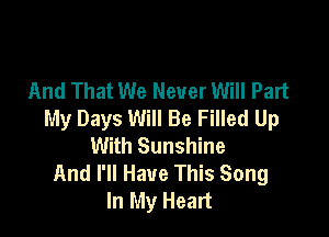 And That We Never Will Part
My Days Will Be Filled Up

With Sunshine
And I'll Have This Song
In My Heart