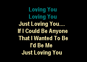 Loving You
Loving You
Just Loving You....
lfl Could Be Anyone

That I Wanted To Be
I'd Be Me
Just Loving You