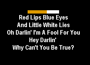 l2
Red Lips Blue Eyes

And Little White Lies
0h Darlin' I'm A Fool For You

Hey Darlin'
Why Can't You Be True?