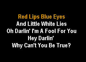 Red Lips Blue Eyes
And Little White Lies
0h Darlin' I'm A Fool For You

Hey Darlin'
Why Can't You Be True?
