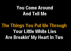 You Come Around
And Tell Me

The Things You Put Me Through

Your Little White Lies
Are Breakin' My Heart In Two