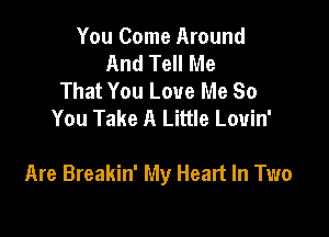 You Come Around
And Tell Me
That You Love Me So
You Take A Little Louin'

Are Breakin' My Heart In Two