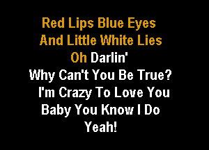 Red Lips Blue Eyes
And Little White Lies
0h Darlin'

Why Can't You Be True?

I'm Crazy To Love You
Baby You Know I Do
Yeah!