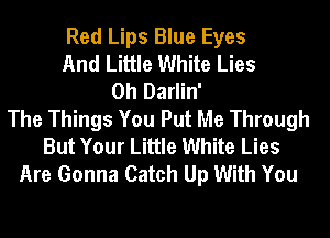 Red Lips Blue Eyes
And Little White Lies
0h Darlin'
The Things You Put Me Through
But Your Little White Lies
Are Gonna Catch Up With You
