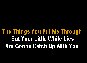 The Things You Put Me Through

But Your Little White Lies
Are Gonna Catch Up With You
