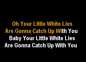 0h Your Little White Lies
Are Gonna Catch Up With You
Baby Your Little White Lies
Are Gonna Catch Up With You