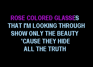 ROSE COLORED GLASSES
THAT I'M LOOKING THROUGH
SHOW ONLY THE BEAUTY
'CAUSE THEY HIDE
ALL THE TRUTH