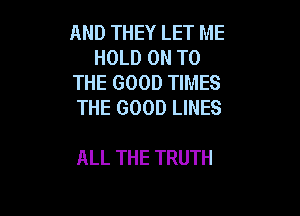 AND THEY LET ME
HOLD ON TO
THE GOOD TIMES
THE GOOD LINES

ALL THE TRUTH